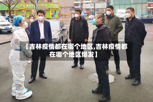 【吉林疫情都在哪个地区,吉林疫情都在哪个地区爆发】