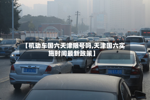【机动车国六天津限号吗,天津国六实施时间最新政策】-第2张图片