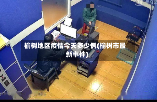 榆树地区疫情今天多少例(榆树市最新事件)
