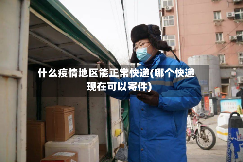 什么疫情地区能正常快递(哪个快递现在可以寄件)