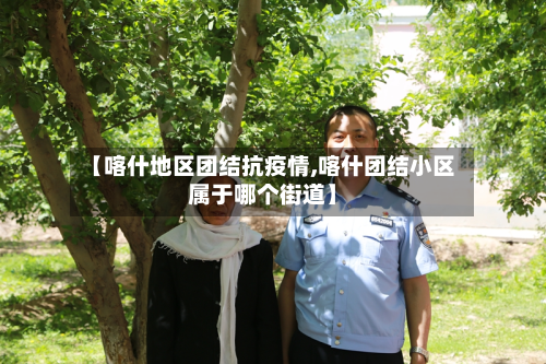 【喀什地区团结抗疫情,喀什团结小区属于哪个街道】