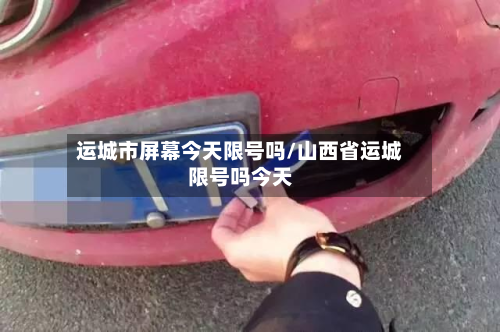 运城市屏幕今天限号吗/山西省运城限号吗今天-第3张图片