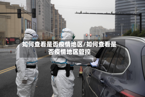 如何查看是否疫情地区/如何查看是否疫情地区管控