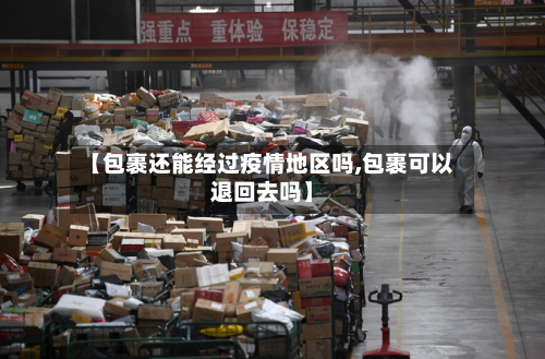 【包裹还能经过疫情地区吗,包裹可以退回去吗】-第3张图片