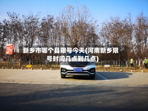 新乡市哪个县限号今天(河南新乡限号时间几点到几点)-第2张图片