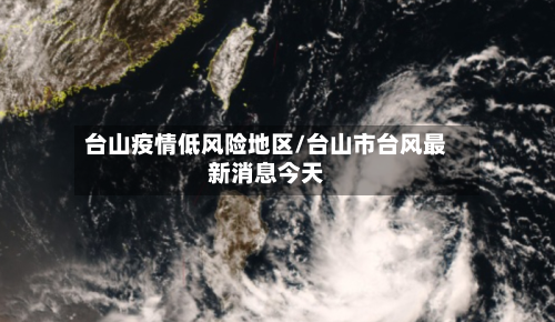 台山疫情低风险地区/台山市台风最新消息今天-第2张图片