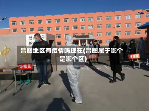 昌图地区有疫情吗现在(昌图属于哪个是哪个区)-第3张图片