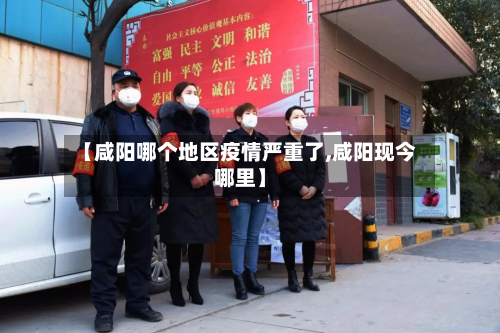 【咸阳哪个地区疫情严重了,咸阳现今哪里】