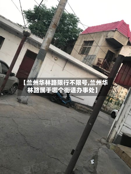 【兰州华林路限行不限号,兰州华林路属于哪个街道办事处】
