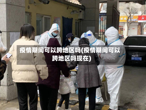 疫情期间可以跨地区吗(疫情期间可以跨地区吗现在)-第3张图片