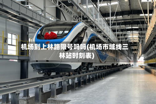 机场到上林路限号吗吗(机场市域线三林站时刻表)-第3张图片