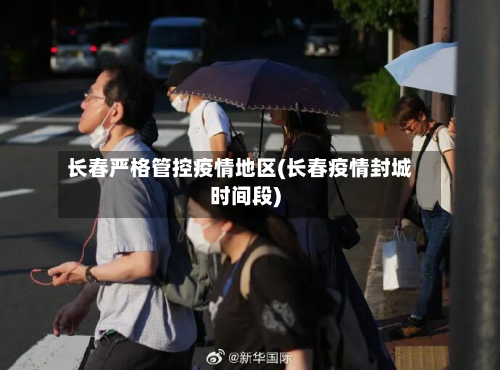 长春严格管控疫情地区(长春疫情封城时间段)