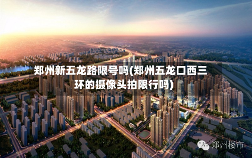 郑州新五龙路限号吗(郑州五龙口西三环的摄像头拍限行吗)-第3张图片