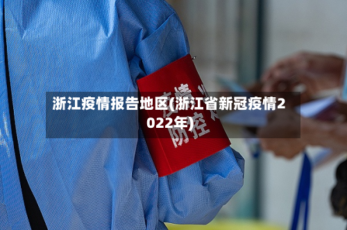 浙江疫情报告地区(浙江省新冠疫情2022年)-第3张图片