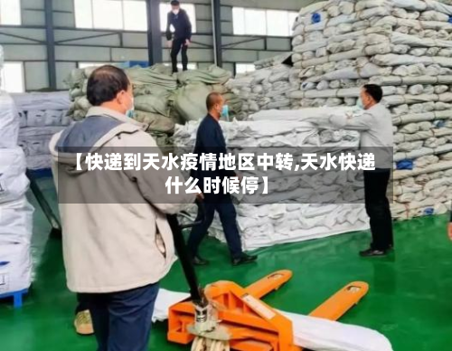 【快递到天水疫情地区中转,天水快递什么时候停】