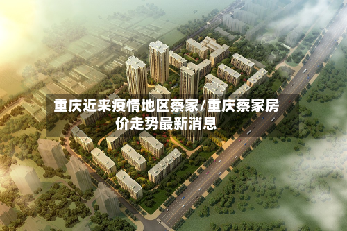 重庆近来疫情地区蔡家/重庆蔡家房价走势最新消息