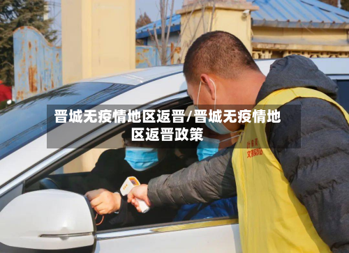 晋城无疫情地区返晋/晋城无疫情地区返晋政策