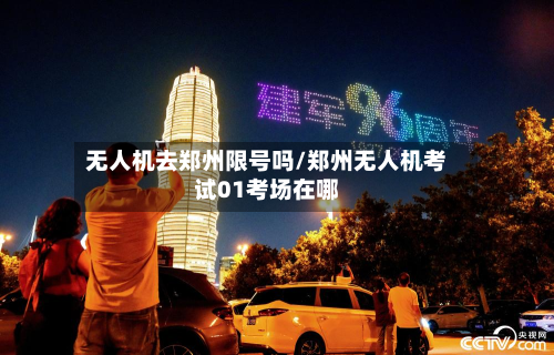 无人机去郑州限号吗/郑州无人机考试01考场在哪