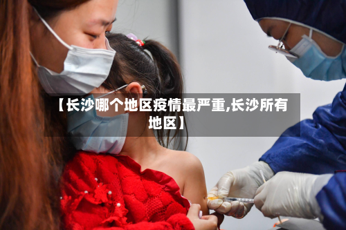 【长沙哪个地区疫情最严重,长沙所有地区】-第2张图片