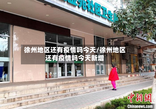 徐州地区还有疫情吗今天/徐州地区还有疫情吗今天新增-第3张图片