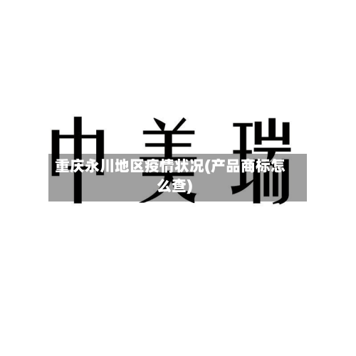 重庆永川地区疫情状况(产品商标怎么查)-第2张图片