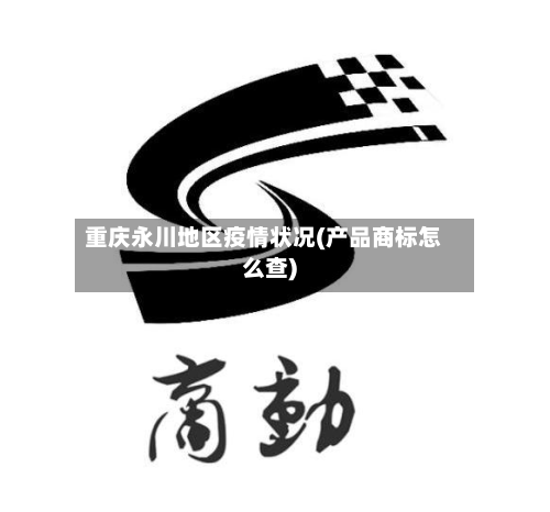 重庆永川地区疫情状况(产品商标怎么查)