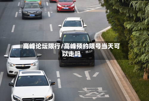 高峰论坛限行/高峰预约限号当天可以走吗