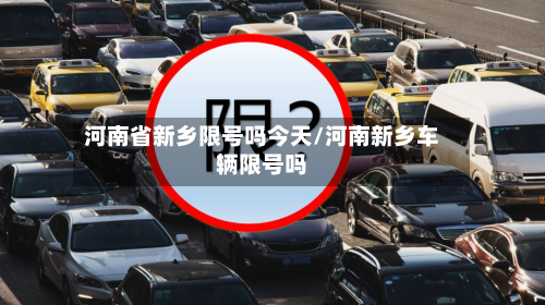 河南省新乡限号吗今天/河南新乡车辆限号吗