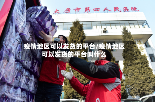 疫情地区可以发货的平台/疫情地区可以发货的平台叫什么