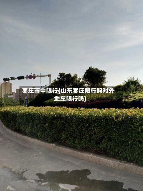 枣庄市中限行(山东枣庄限行吗对外地车限行吗)