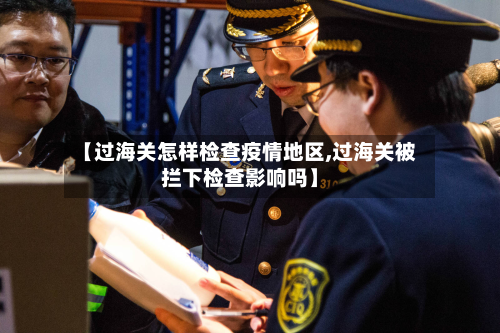 【过海关怎样检查疫情地区,过海关被拦下检查影响吗】
