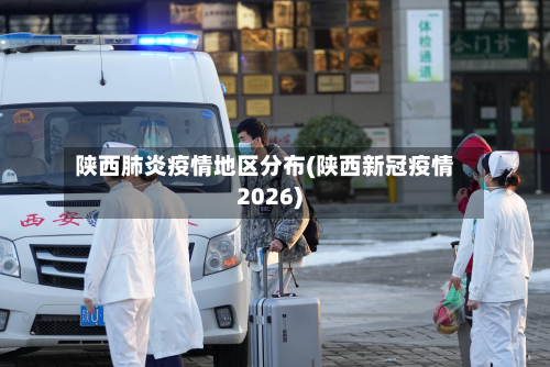 陕西肺炎疫情地区分布(陕西新冠疫情2026)-第2张图片