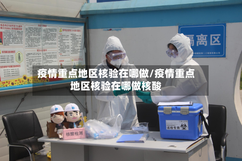 疫情重点地区核验在哪做/疫情重点地区核验在哪做核酸-第3张图片