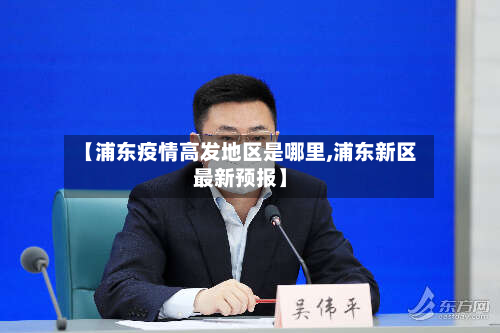【浦东疫情高发地区是哪里,浦东新区最新预报】