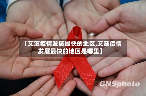 【艾滋疫情发展最快的地区,艾滋疫情发展最快的地区是哪里】