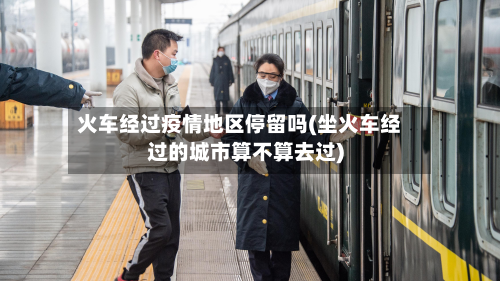 火车经过疫情地区停留吗(坐火车经过的城市算不算去过)
