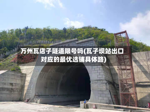 万州瓦店子隧道限号吗(瓦子坝站出口对应的最优选铺具体路)-第3张图片