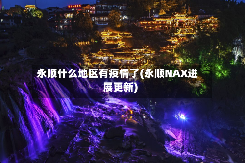 永顺什么地区有疫情了(永顺NAX进展更新)-第3张图片