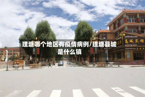理塘哪个地区有疫情病例/理塘县城是什么镇-第3张图片