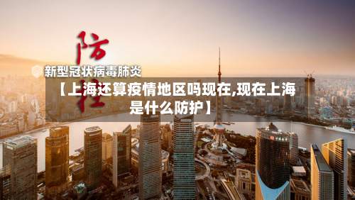 【上海还算疫情地区吗现在,现在上海是什么防护】