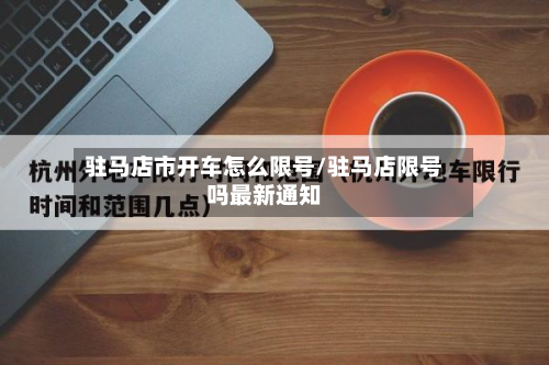 驻马店市开车怎么限号/驻马店限号吗最新通知
