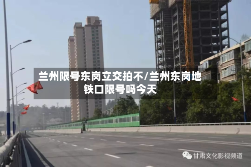兰州限号东岗立交拍不/兰州东岗地铁口限号吗今天-第3张图片