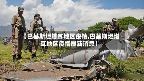 【巴基斯坦塔耳地区疫情,巴基斯坦塔耳地区疫情最新消息】