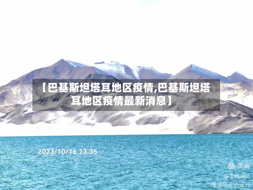 【巴基斯坦塔耳地区疫情,巴基斯坦塔耳地区疫情最新消息】-第2张图片
