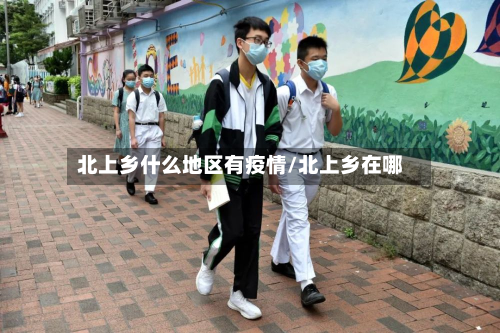 北上乡什么地区有疫情/北上乡在哪-第2张图片