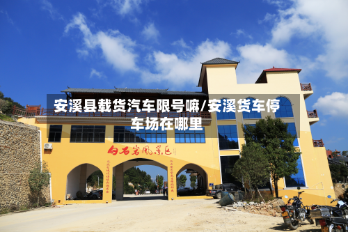 安溪县载货汽车限号嘛/安溪货车停车场在哪里