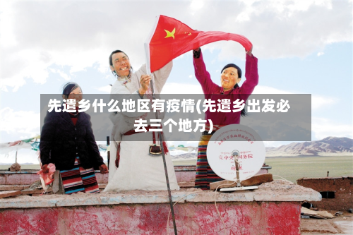 先遣乡什么地区有疫情(先遣乡出发必去三个地方)
