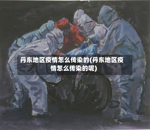丹东地区疫情怎么传染的(丹东地区疫情怎么传染的呢)-第3张图片