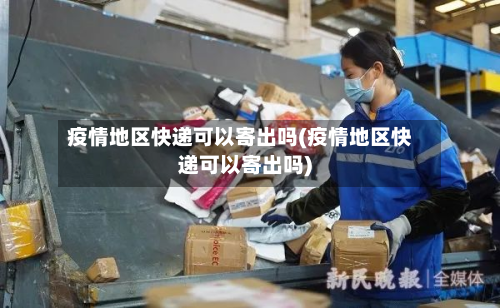 疫情地区快递可以寄出吗(疫情地区快递可以寄出吗)