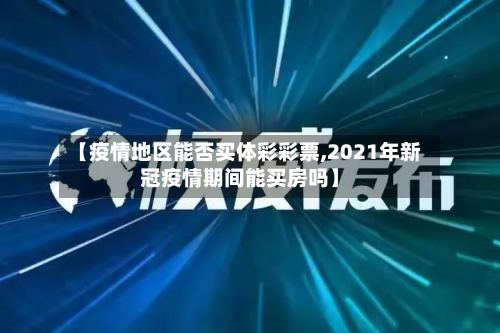 【疫情地区能否买体彩彩票,2021年新冠疫情期间能买房吗】